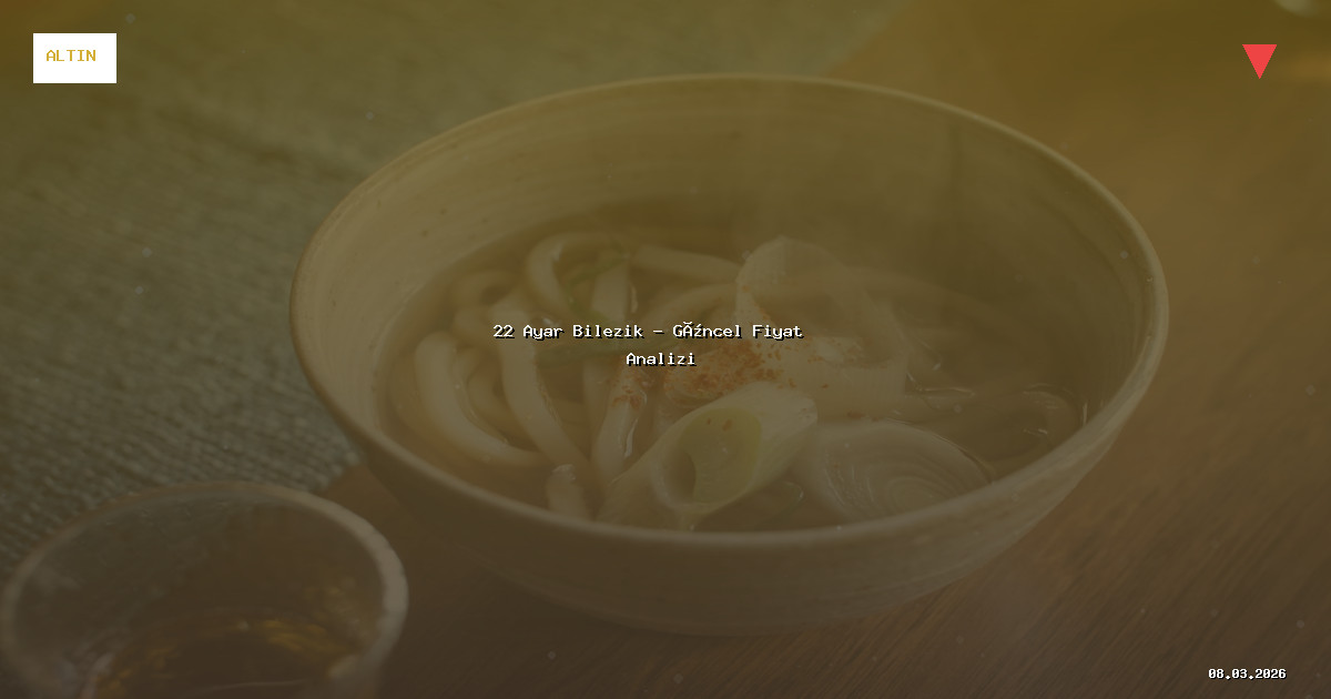 8 Mart 2026 22 Ayar Bilezik Fiyatı - Güncel Analiz