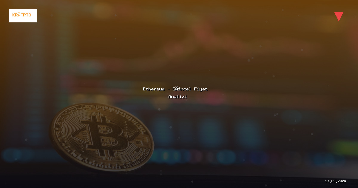 17 Mart 2026 Ethereum Fiyatı - Güncel Analiz
