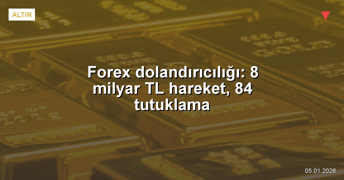 Forex dolandırıcılığı: 8 milyar TL hareket, 84 tutuklama